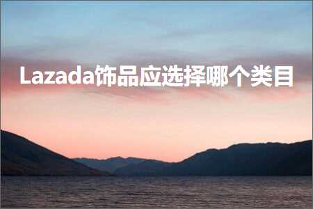 跨境电商知识:Lazada饰品应选择哪个类目